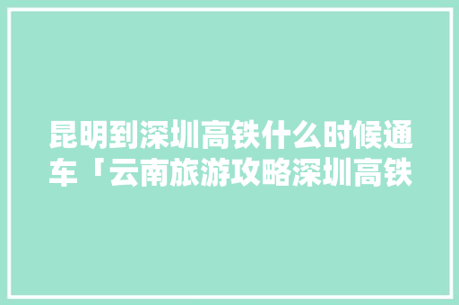 昆明到深圳高铁什么时候通车「云南旅游攻略深圳高铁线路」 昆明到深圳高铁什么时候通车「云南旅游攻略深圳高铁线路」 手机电脑