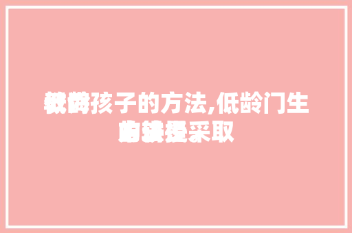 教诲
低龄孩子的方法,低龄门生
中较少采取

的讲授
方法是。 教诲
低龄孩子的方法,低龄门生
中较少采取

的讲授
方法是。 教育法律