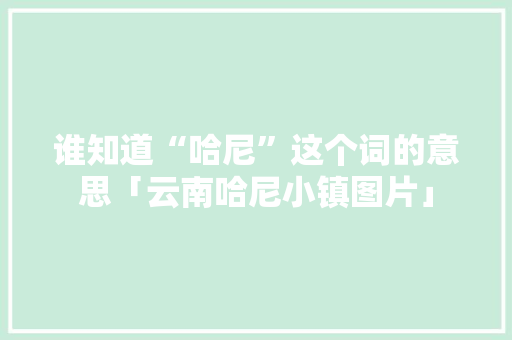 谁知道“哈尼”这个词的意思「云南哈尼小镇图片」 谁知道“哈尼”这个词的意思「云南哈尼小镇图片」 时尚穿搭