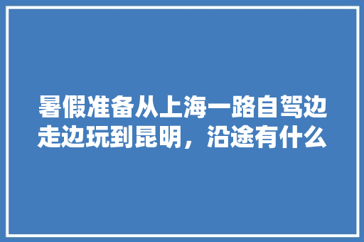 暑假准备从上海一路自驾边走边玩到昆明，沿途有什么好玩的旅游景点「上海一月份旅游」 暑假准备从上海一路自驾边走边玩到昆明，沿途有什么好玩的旅游景点「上海一月份旅游」 健康母婴