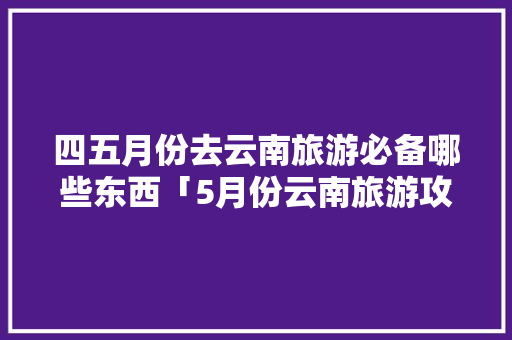 四五月份去云南旅游必备哪些东西「5月份云南旅游攻略」 四五月份去云南旅游必备哪些东西「5月份云南旅游攻略」 手机电脑