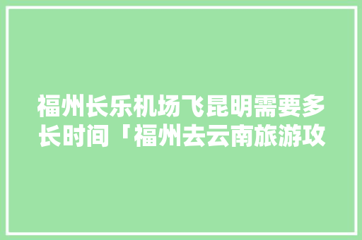 福州长乐机场飞昆明需要多长时间「福州去云南旅游攻略七月份」 福州长乐机场飞昆明需要多长时间「福州去云南旅游攻略七月份」 时尚穿搭