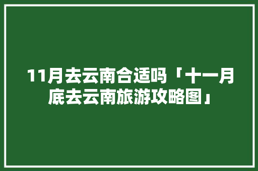 11月去云南合适吗「十一月底去云南旅游攻略图」 11月去云南合适吗「十一月底去云南旅游攻略图」 美食菜谱