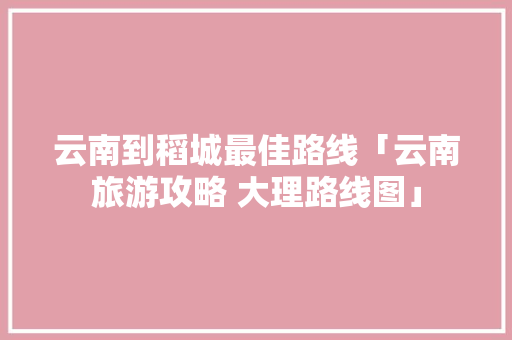 云南到稻城最佳路线「云南旅游攻略 大理路线图」 云南到稻城最佳路线「云南旅游攻略 大理路线图」 教育法律