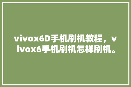 vivox6D手机刷机教程，vivox6手机刷机怎样刷机。 vivox6D手机刷机教程，vivox6手机刷机怎样刷机。 手机电脑