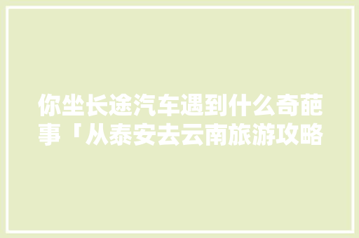 你坐长途汽车遇到什么奇葩事「从泰安去云南旅游攻略图片」 你坐长途汽车遇到什么奇葩事「从泰安去云南旅游攻略图片」 手机电脑