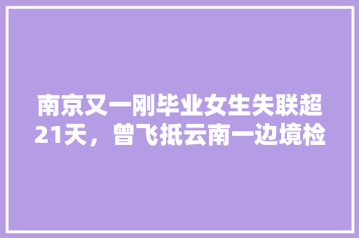 南京又一刚毕业女生失联超21天，曾飞抵云南一边境检查站，你怎样看待这件事「南京到云南旅游攻略四天多少钱」 南京又一刚毕业女生失联超21天，曾飞抵云南一边境检查站，你怎样看待这件事「南京到云南旅游攻略四天多少钱」 汽车常识