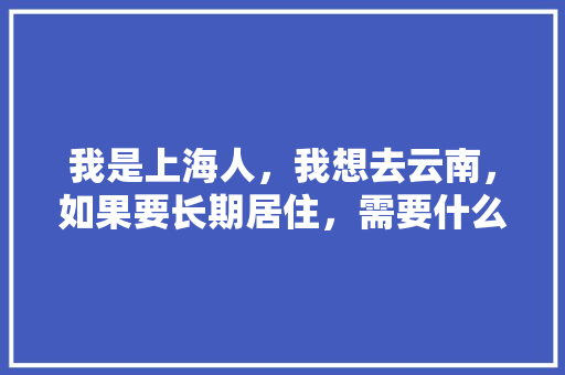 我是上海人，我想去云南，如果要长期居住，需要什么条件「去云南旅游居住攻略图」 我是上海人，我想去云南，如果要长期居住，需要什么条件「去云南旅游居住攻略图」 汽车常识
