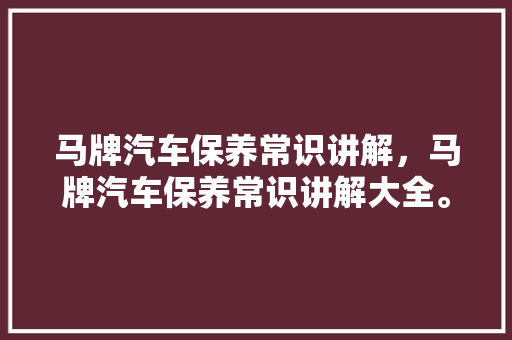 马牌汽车保养常识讲解，马牌汽车保养常识讲解大全。 马牌汽车保养常识讲解，马牌汽车保养常识讲解大全。 汽车常识