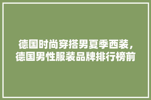 德国时尚穿搭男夏季西装，德国男性服装品牌排行榜前十名。 德国时尚穿搭男夏季西装，德国男性服装品牌排行榜前十名。 时尚穿搭
