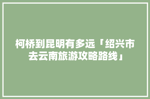 柯桥到昆明有多远「绍兴市去云南旅游攻略路线」 柯桥到昆明有多远「绍兴市去云南旅游攻略路线」 时尚穿搭