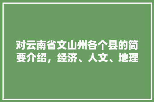 对云南省文山州各个县的简要介绍，经济、人文、地理等「云南 文山旅游」 对云南省文山州各个县的简要介绍，经济、人文、地理等「云南 文山旅游」 旅游攻略