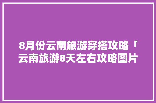 8月份云南旅游穿搭攻略「云南旅游8天左右攻略图片」 8月份云南旅游穿搭攻略「云南旅游8天左右攻略图片」 教育法律