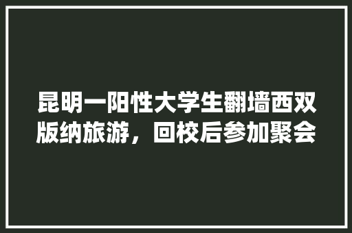 昆明一阳性大学生翻墙西双版纳旅游，回校后参加聚会，该怎么处罚「云南旅游攻略哪个app好玩一点儿」 昆明一阳性大学生翻墙西双版纳旅游，回校后参加聚会，该怎么处罚「云南旅游攻略哪个app好玩一点儿」 时尚穿搭