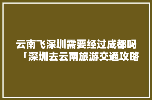 云南飞深圳需要经过成都吗「深圳去云南旅游交通攻略图」 云南飞深圳需要经过成都吗「深圳去云南旅游交通攻略图」 时尚穿搭