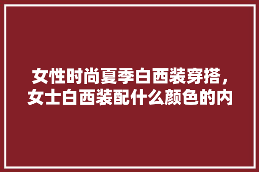 女性时尚夏季白西装穿搭，女士白西装配什么颜色的内搭好。 女性时尚夏季白西装穿搭，女士白西装配什么颜色的内搭好。 时尚穿搭
