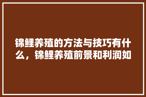 锦鲤养殖的方法与技巧有什么，锦鲤养殖前景和利润如何「云南全境旅游锦鲤卡」 锦鲤养殖的方法与技巧有什么，锦鲤养殖前景和利润如何「云南全境旅游锦鲤卡」 健康母婴