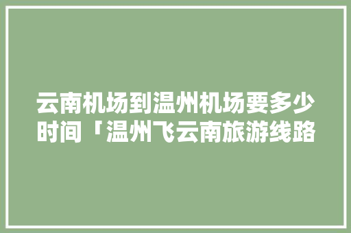 云南机场到温州机场要多少时间「温州飞云南旅游线路攻略图」 云南机场到温州机场要多少时间「温州飞云南旅游线路攻略图」 手机电脑