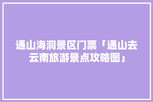 通山海洞景区门票「通山去云南旅游景点攻略图」 通山海洞景区门票「通山去云南旅游景点攻略图」 美食菜谱