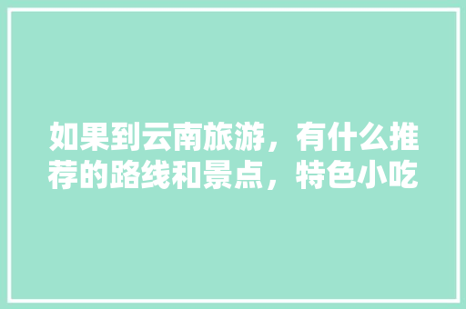 如果到云南旅游，有什么推荐的路线和景点，特色小吃吗「云南旅游户外攻略图片大全」 如果到云南旅游，有什么推荐的路线和景点，特色小吃吗「云南旅游户外攻略图片大全」 手机电脑
