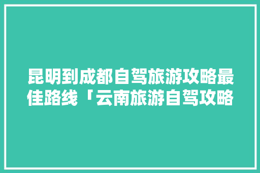 昆明到成都自驾旅游攻略最佳路线「云南旅游自驾攻略三日游路线」 昆明到成都自驾旅游攻略最佳路线「云南旅游自驾攻略三日游路线」 健康母婴