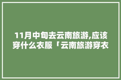 11月中旬去云南旅游,应该穿什么衣服「云南旅游穿衣攻略11冃12日」 11月中旬去云南旅游,应该穿什么衣服「云南旅游穿衣攻略11冃12日」 健康母婴