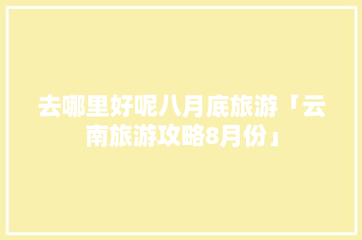 去哪里好呢八月底旅游「云南旅游攻略8月份」 去哪里好呢八月底旅游「云南旅游攻略8月份」 时尚穿搭