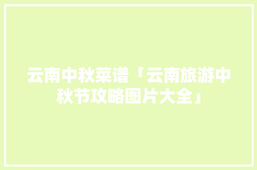 云南中秋菜谱「云南旅游中秋节攻略图片大全」 云南中秋菜谱「云南旅游中秋节攻略图片大全」 汽车常识