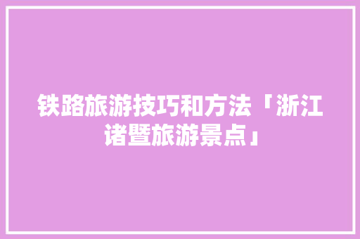 铁路旅游技巧和方法「浙江诸暨旅游景点」 铁路旅游技巧和方法「浙江诸暨旅游景点」 旅游攻略