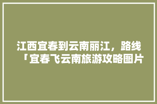 江西宜春到云南丽江，路线「宜春飞云南旅游攻略图片」 江西宜春到云南丽江，路线「宜春飞云南旅游攻略图片」 美食菜谱
