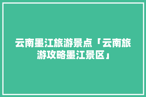云南墨江旅游景点「云南旅游攻略墨江景区」 云南墨江旅游景点「云南旅游攻略墨江景区」 时尚穿搭