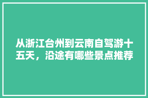 从浙江台州到云南自驾游十五天，沿途有哪些景点推荐「浙江人到云南旅游的攻略路线」 从浙江台州到云南自驾游十五天，沿途有哪些景点推荐「浙江人到云南旅游的攻略路线」 汽车常识