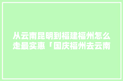 从云南昆明到福建福州怎么走最实惠「国庆福州去云南旅游攻略图」 从云南昆明到福建福州怎么走最实惠「国庆福州去云南旅游攻略图」 时尚穿搭