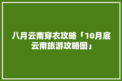 八月云南穿衣攻略「10月底云南旅游攻略图」 八月云南穿衣攻略「10月底云南旅游攻略图」 旅游攻略