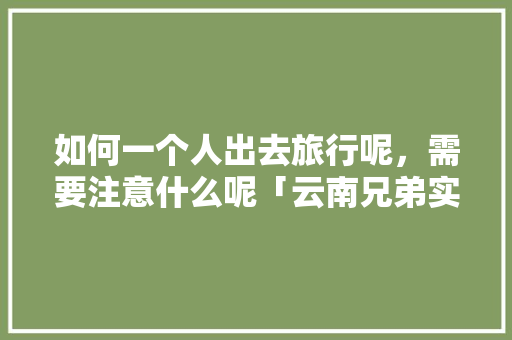 如何一个人出去旅行呢，需要注意什么呢「云南兄弟实业有限公司」 如何一个人出去旅行呢，需要注意什么呢「云南兄弟实业有限公司」 美食菜谱