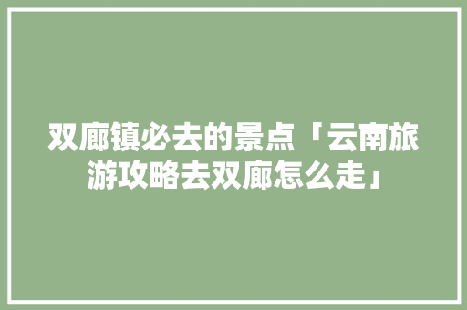 双廊镇必去的景点「云南旅游攻略去双廊怎么走」 双廊镇必去的景点「云南旅游攻略去双廊怎么走」 教育法律