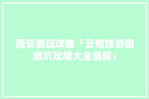 西安游玩攻略「云南旅游团避坑攻略大全最新」 西安游玩攻略「云南旅游团避坑攻略大全最新」 美食菜谱