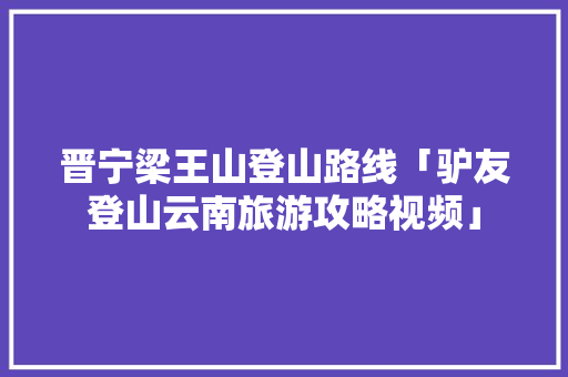 晋宁梁王山登山路线「驴友登山云南旅游攻略视频」 晋宁梁王山登山路线「驴友登山云南旅游攻略视频」 美食菜谱