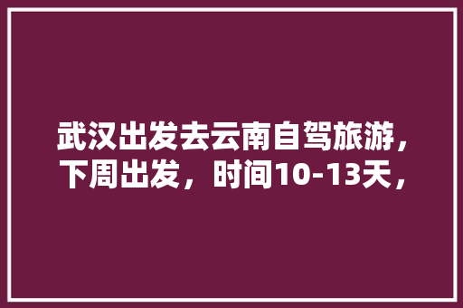 武汉出发去云南自驾旅游，下周出发，时间10-13天，能推荐个路线和注意事项「三月份云南旅游线路」 武汉出发去云南自驾旅游，下周出发，时间10-13天，能推荐个路线和注意事项「三月份云南旅游线路」 教育法律