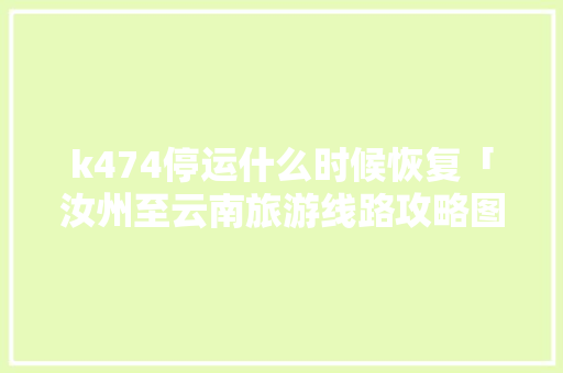 k474停运什么时候恢复「汝州至云南旅游线路攻略图」 k474停运什么时候恢复「汝州至云南旅游线路攻略图」 教育法律