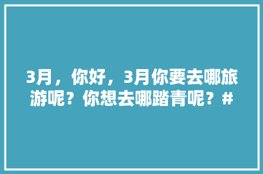 3月，你好，3月你要去哪旅游呢？你想去哪踏青呢？#你好三月#「赶海攻略云南旅游地图图片」 3月，你好，3月你要去哪旅游呢？你想去哪踏青呢？#你好三月#「赶海攻略云南旅游地图图片」 手机电脑