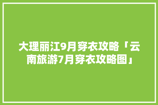 大理丽江9月穿衣攻略「云南旅游7月穿衣攻略图」 大理丽江9月穿衣攻略「云南旅游7月穿衣攻略图」 教育法律