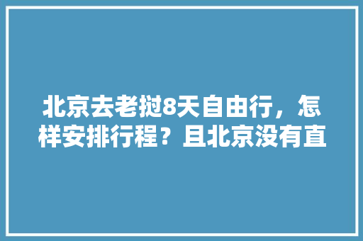北京去老挝8天自由行，怎样安排行程？且北京没有直飞老挝航班「北京到云南旅游自驾攻略图」 北京去老挝8天自由行，怎样安排行程？且北京没有直飞老挝航班「北京到云南旅游自驾攻略图」 手机电脑
