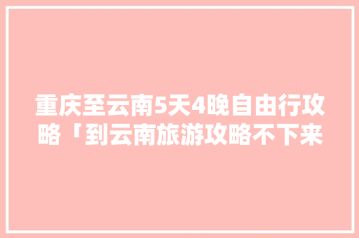 重庆至云南5天4晚自由行攻略「到云南旅游攻略不下来怎么办」 重庆至云南5天4晚自由行攻略「到云南旅游攻略不下来怎么办」 教育法律