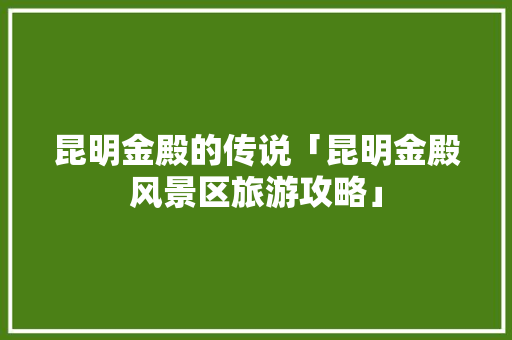 昆明金殿的传说「昆明金殿风景区旅游攻略」 昆明金殿的传说「昆明金殿风景区旅游攻略」 汽车常识