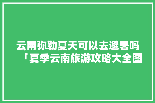 云南弥勒夏天可以去避暑吗「夏季云南旅游攻略大全图片」 云南弥勒夏天可以去避暑吗「夏季云南旅游攻略大全图片」 教育法律