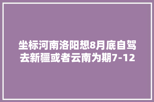 坐标河南洛阳想8月底自驾去新疆或者云南为期7-12天，适当延期也可。有推荐的吗「外省入云南旅游攻略最新」 坐标河南洛阳想8月底自驾去新疆或者云南为期7-12天，适当延期也可。有推荐的吗「外省入云南旅游攻略最新」 时尚穿搭