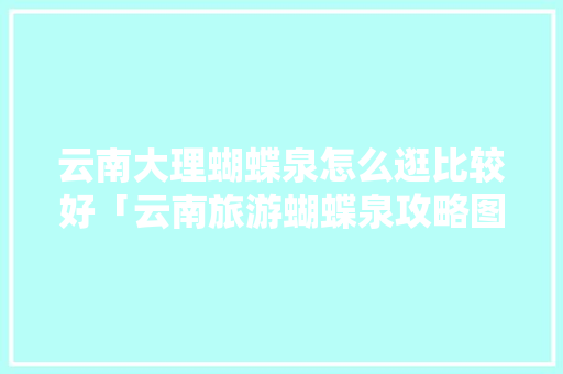 云南大理蝴蝶泉怎么逛比较好「云南旅游蝴蝶泉攻略图」 云南大理蝴蝶泉怎么逛比较好「云南旅游蝴蝶泉攻略图」 美食菜谱