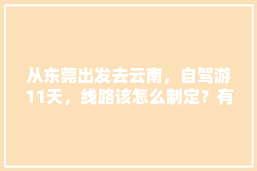 从东莞出发去云南，自驾游11天，线路该怎么制定？有哪些攻略呢「云南旅游十天九晚攻略图」 从东莞出发去云南，自驾游11天，线路该怎么制定？有哪些攻略呢「云南旅游十天九晚攻略图」 教育法律