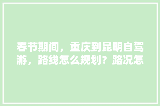 春节期间，重庆到昆明自驾游，路线怎么规划？路况怎么样「重庆到云南旅游乘车攻略路线」 春节期间，重庆到昆明自驾游，路线怎么规划？路况怎么样「重庆到云南旅游乘车攻略路线」 教育法律